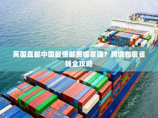 英国直邮中国最便邮费哪家强?跨境包裹省钱全攻略 英国直邮中国最便邮费哪家强?跨境包裹省钱全攻略