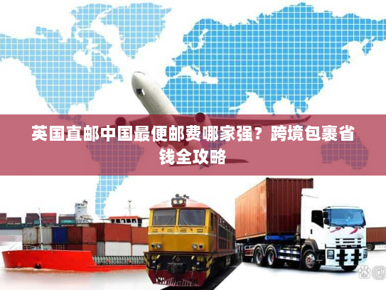英国直邮中国最便邮费哪家强?跨境包裹省钱全攻略 英国直邮中国最便邮费哪家强?跨境包裹省钱全攻略