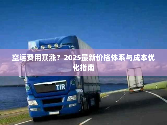空运费用暴涨?2025最新价格体系与成本优化指南 空运费用暴涨?2025最新价格体系与成本优化指南