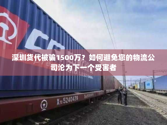 深圳货代被骗1500万?如何避免您的物流公司沦为下一个受害者 深圳货代被骗1500万?如何避免您的物流公司沦为下一个受害者
