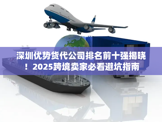 深圳优势货代公司排名前十强揭晓！2025跨境卖家必看避坑指南