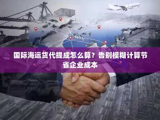 国际海运货代提成怎么算？告别模糊计算节省企业成本