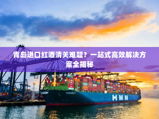 青岛进口红酒清关难题?一站式高效解决方案全揭秘 青岛进口红酒清关难题?一站式高效解决方案全揭秘