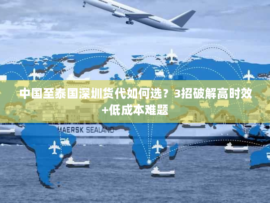 中国至泰国深圳货代如何选?3招破解高时效+低成本难题 中国至泰国深圳货代如何选?3招破解高时效+低成本难题