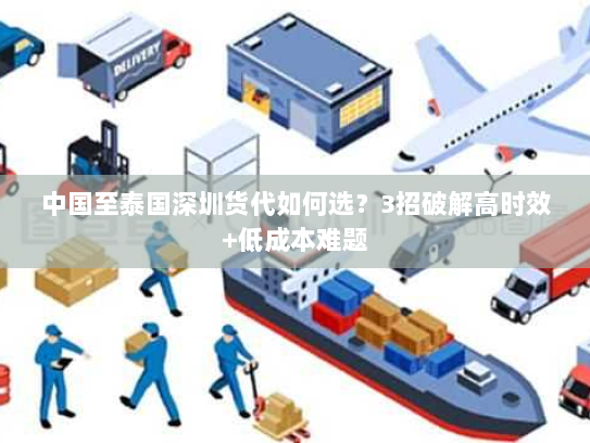 中国至泰国深圳货代如何选?3招破解高时效+低成本难题 中国至泰国深圳货代如何选?3招破解高时效+低成本难题