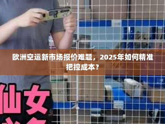 欧洲空运新市场报价难题,2025年如何精准把控成本? 欧洲空运新市场报价难题,2025年如何精准把控成本?