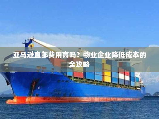 亚马逊直邮费用高吗?物业企业降低成本的全攻略 亚马逊直邮费用高吗?物业企业降低成本的全攻略
