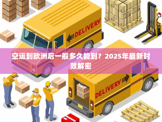 空运到欧洲后一般多久能到？2025年最新时效解密