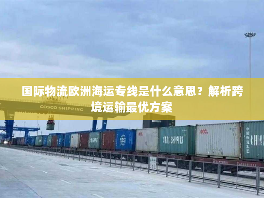 国际物流欧洲海运专线是什么意思?解析跨境运输最优方案 国际物流欧洲海运专线是什么意思?解析跨境运输最优方案