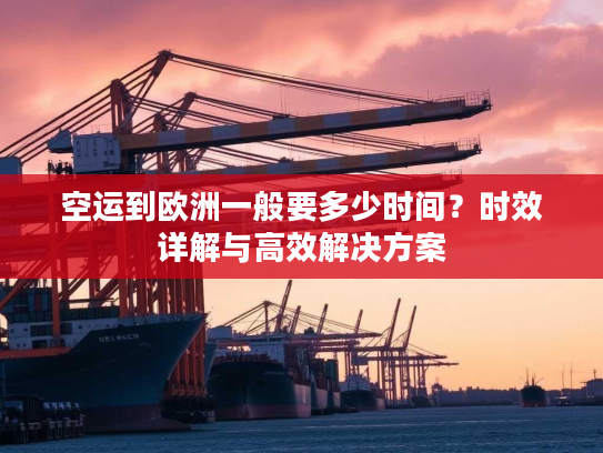 空运到欧洲一般要多少时间?时效详解与高效解决方案 空运到欧洲一般要多少时间?时效详解与高效解决方案