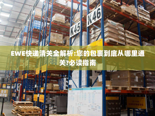 EWE快递清关全解析:您的包裹到底从哪里通关?必读指南 EWE快递清关全解析:您的包裹到底从哪里通关?必读指南