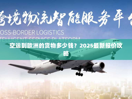 空运到欧洲的货物多少钱?2025最新报价攻略 空运到欧洲的货物多少钱?2025最新报价攻略