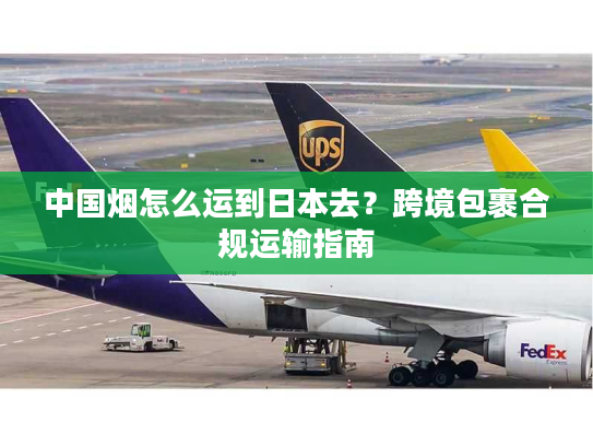 中国烟怎么运到日本去？跨境包裹合规运输指南