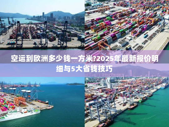 空运到欧洲多少钱一方米?2025年最新报价明细与5大省钱技巧