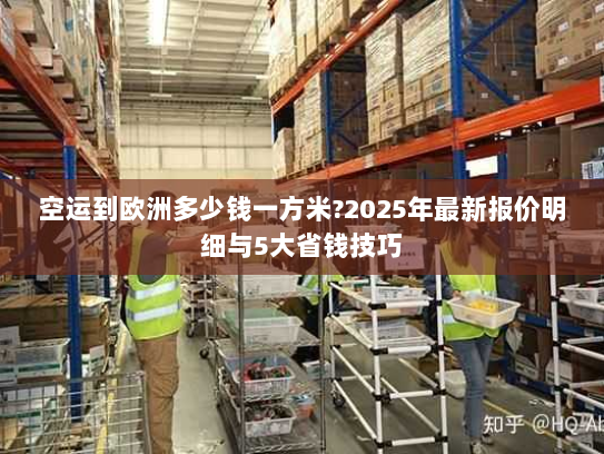 空运到欧洲多少钱一方米?2025年最新报价明细与5大省钱技巧
