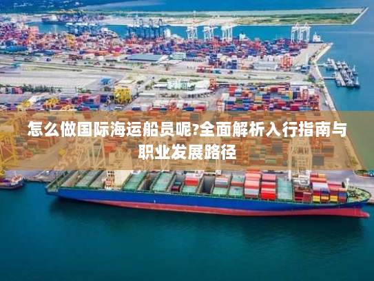 怎么做国际海运船员呢?全面解析入行指南与职业发展路径