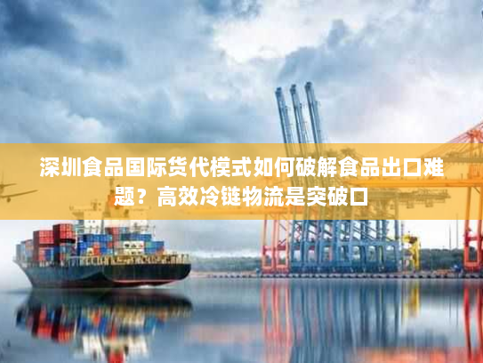 深圳食品国际货代模式如何破解食品出口难题?高效冷链物流是突破口 深圳食品国际货代模式如何破解食品出口难题?高效冷链物流是突破口