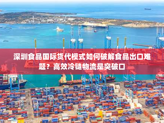 深圳食品国际货代模式如何破解食品出口难题?高效冷链物流是突破口 深圳食品国际货代模式如何破解食品出口难题?高效冷链物流是突破口