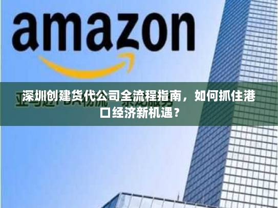 深圳创建货代公司全流程指南,如何抓住港口经济新机遇? 深圳创建货代公司全流程指南,如何抓住港口经济新机遇?