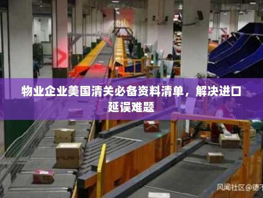 物业企业美国清关必备资料清单,解决进口延误难题 物业企业美国清关必备资料清单,解决进口延误难题