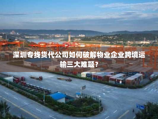 深圳专线货代公司如何破解物业企业跨境运输三大难题? 深圳专线货代公司如何破解物业企业跨境运输三大难题?