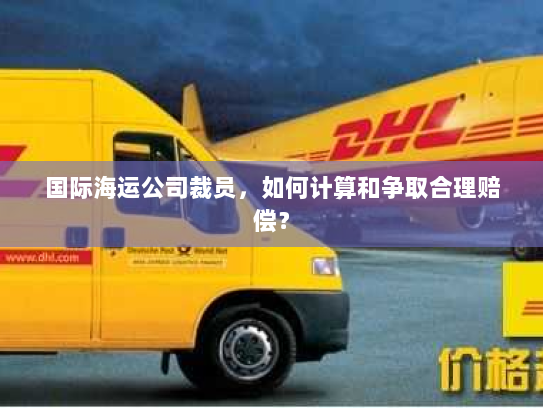 国际海运公司裁员,如何计算和争取合理赔偿? 国际海运公司裁员,如何计算和争取合理赔偿?