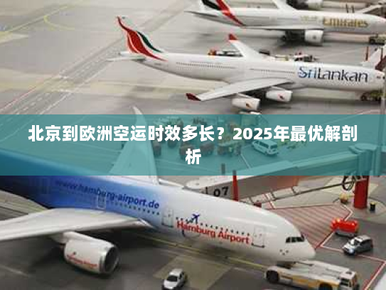 北京到欧洲空运时效多长?2025年最优解剖析 北京到欧洲空运时效多长?2025年最优解剖析