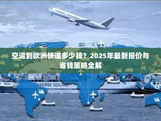 空运到欧洲快递多少钱？2025年最新报价与省钱策略全解