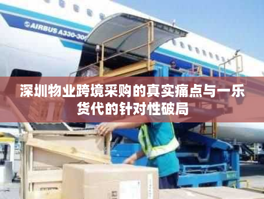 深圳物业跨境采购的真实痛点与一乐货代的针对性破局 深圳物业跨境采购的真实痛点与一乐货代的针对性破局