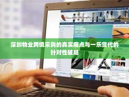 深圳物业跨境采购的真实痛点与一乐货代的针对性破局 深圳物业跨境采购的真实痛点与一乐货代的针对性破局