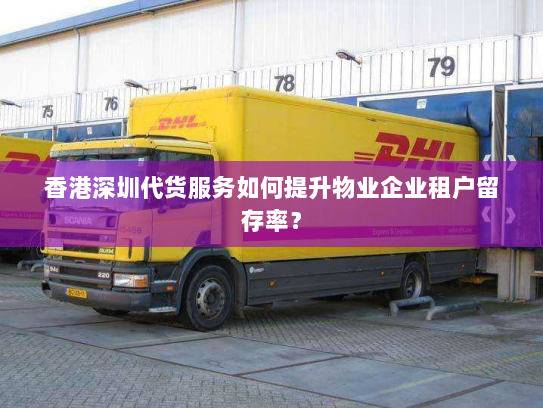 香港深圳代货服务如何提升物业企业租户留存率? 香港深圳代货服务如何提升物业企业租户留存率?