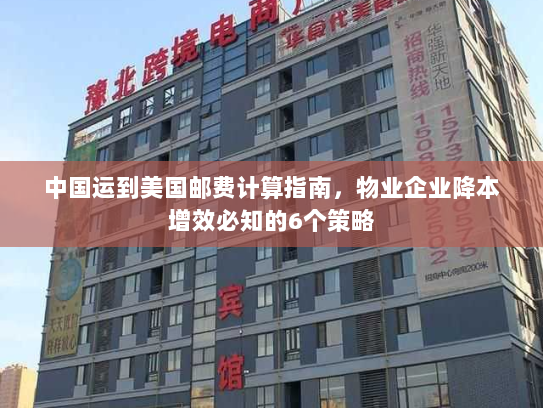 中国运到美国邮费计算指南,物业企业降本增效必知的6个策略 中国运到美国邮费计算指南,物业企业降本增效必知的6个策略