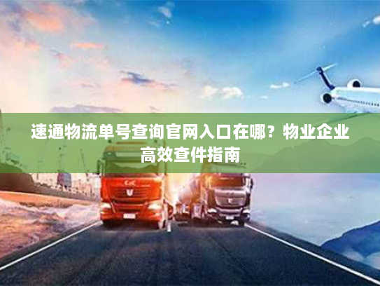 速通物流单号查询官网入口在哪？物业企业高效查件指南