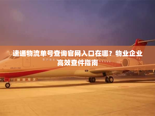 速通物流单号查询官网入口在哪？物业企业高效查件指南