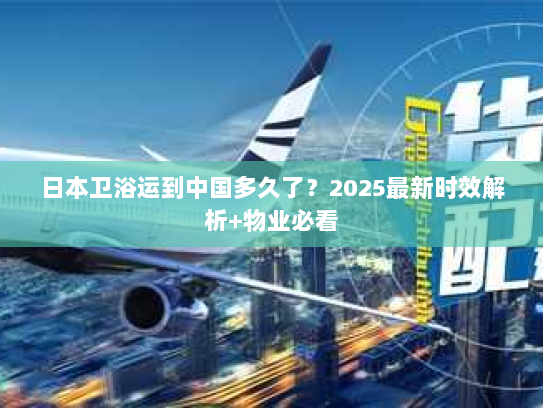 日本卫浴运到中国多久了?2025最新时效解析+物业必看 日本卫浴运到中国多久了?2025最新时效解析+物业必看