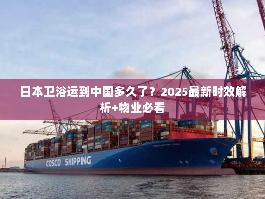 日本卫浴运到中国多久了?2025最新时效解析+物业必看 日本卫浴运到中国多久了?2025最新时效解析+物业必看