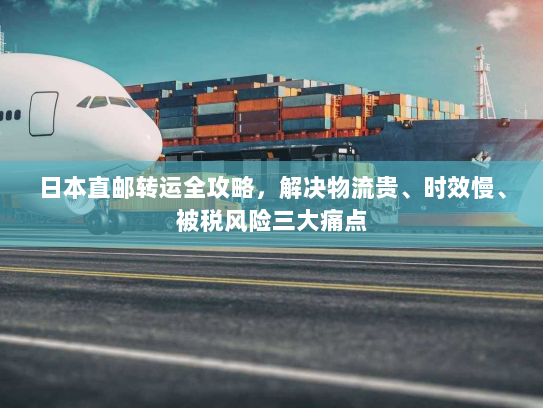 日本直邮转运全攻略,解决物流贵、时效慢、被税风险三大痛点 日本直邮转运全攻略,解决物流贵、时效慢、被税风险三大痛点