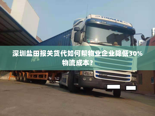 深圳盐田报关货代如何帮物业企业降低30%物流成本? 深圳盐田报关货代如何帮物业企业降低30%物流成本?