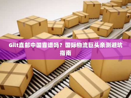 Gilt直邮中国靠谱吗？国际物流巨头亲测避坑指南