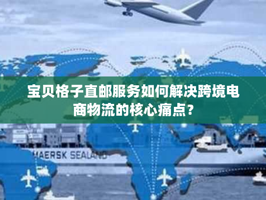 宝贝格子直邮服务如何解决跨境电商物流的核心痛点？