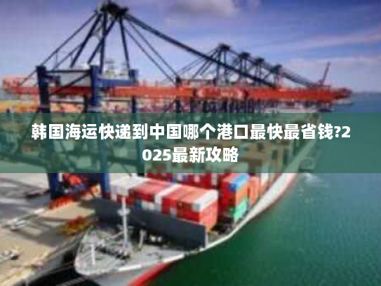 韩国海运快递到中国哪个港口最快最省钱?2025最新攻略 韩国海运快递到中国哪个港口最快最省钱?2025最新攻略