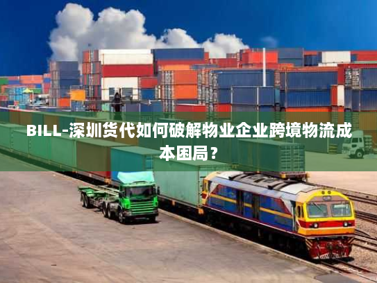 BILL-深圳货代如何破解物业企业跨境物流成本困局？