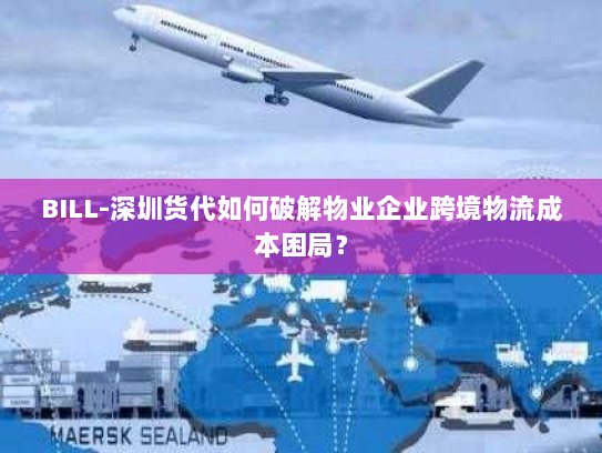 BILL-深圳货代如何破解物业企业跨境物流成本困局? BILL-深圳货代如何破解物业企业跨境物流成本困局?