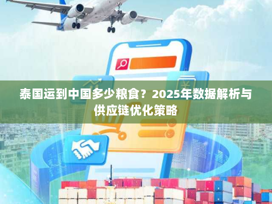 泰国运到中国多少粮食?2025年数据解析与供应链优化策略 泰国运到中国多少粮食?2025年数据解析与供应链优化策略