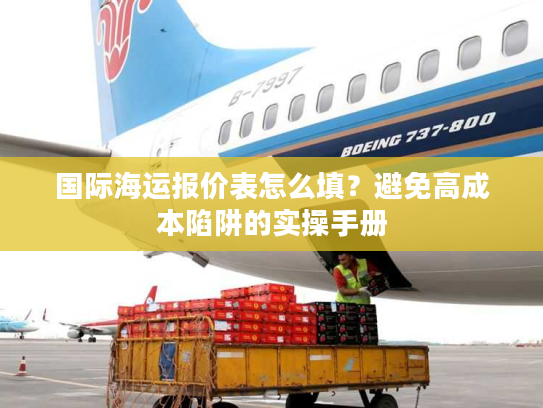 国际海运报价表怎么填？避免高成本陷阱的实操手册
