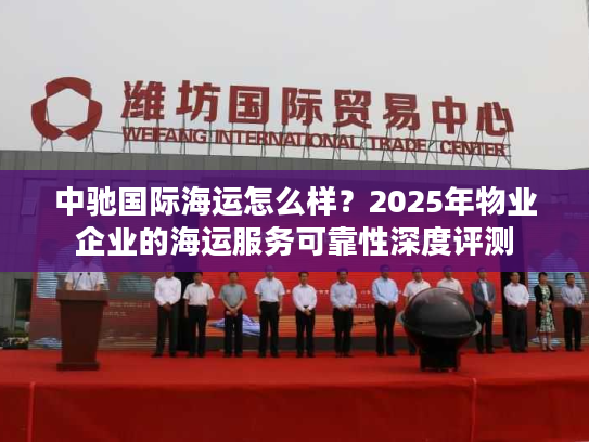 中驰国际海运怎么样？2025年物业企业的海运服务可靠性深度评测