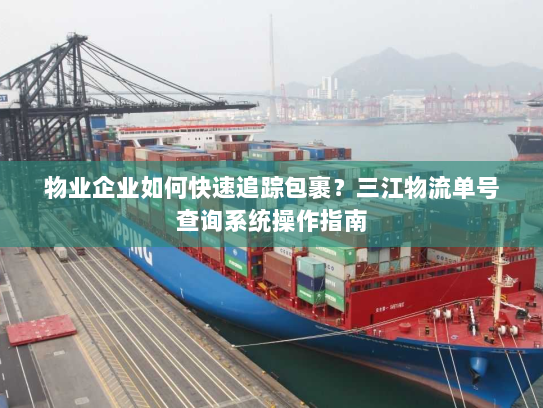 物业企业如何快速追踪包裹?三江物流单号查询系统操作指南 物业企业如何快速追踪包裹?三江物流单号查询系统操作指南