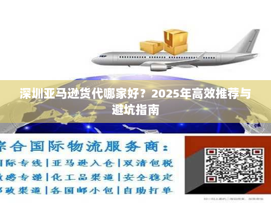 深圳亚马逊货代哪家好？2025年高效推荐与避坑指南