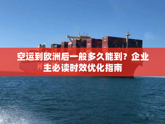 空运到欧洲后一般多久能到?企业主必读时效优化指南 空运到欧洲后一般多久能到?企业主必读时效优化指南