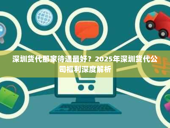 深圳货代那家待遇最好？2025年深圳货代公司福利深度解析